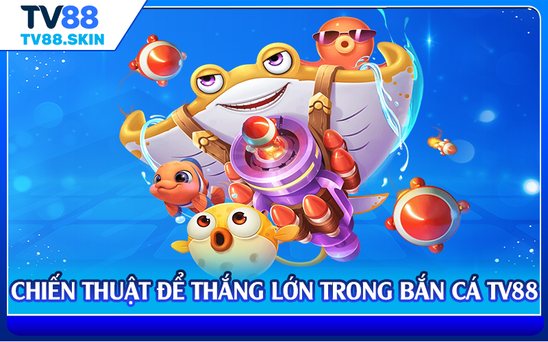Chiến thuật để thắng lớn trong bắn cá TV88