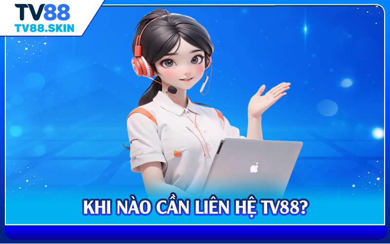Khi nào cần liên hệ TV88?